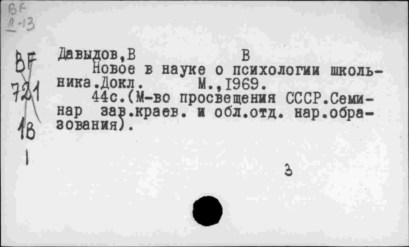 ﻿Давыдов,В	В
Новое в науке о психологии школьника .Докл. М.,1969.
44с.(М-во просвещения СССР.Семинар зав.краев, и обл.отд. нар.образования) .
2>